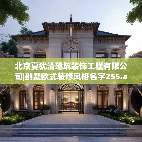 北京夏犹清建筑装饰工程有限公司|别墅欧式装修风格名字255.a131b132c135fgy.142uyk
