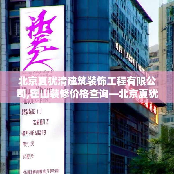 北京夏犹清建筑装饰工程有限公司,霍山装修价格查询—北京夏犹清建筑装饰工程有限公司244.a120b121c124fgy.131sdA