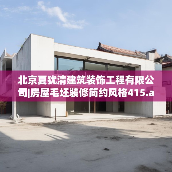 北京夏犹清建筑装饰工程有限公司|房屋毛坯装修简约风格415.a291b292c295fgy.302jhhj