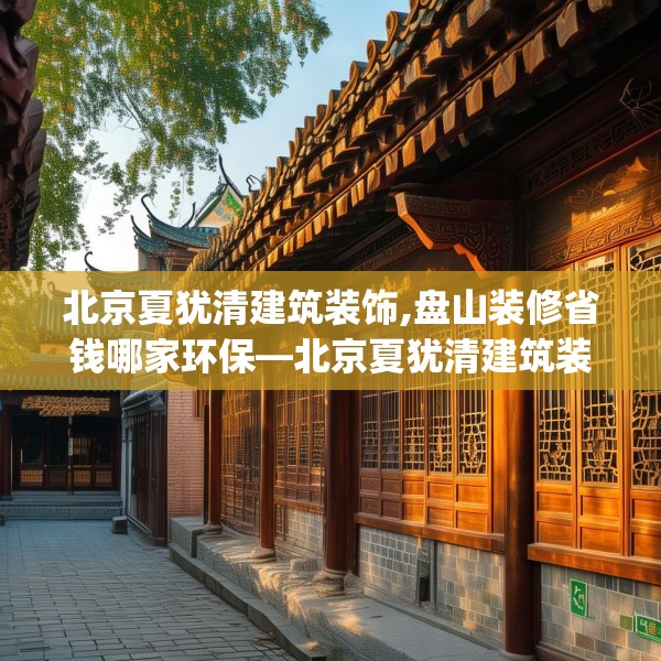 北京夏犹清建筑装饰,盘山装修省钱哪家环保—北京夏犹清建筑装饰293.a169b170c173fgy.180fds