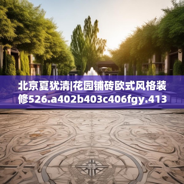 北京夏犹清|花园铺砖欧式风格装修526.a402b403c406fgy.413htyj