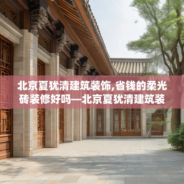 北京夏犹清建筑装饰,省钱的柔光砖装修好吗—北京夏犹清建筑装饰583.a459b460c463fgy.470fdsfds