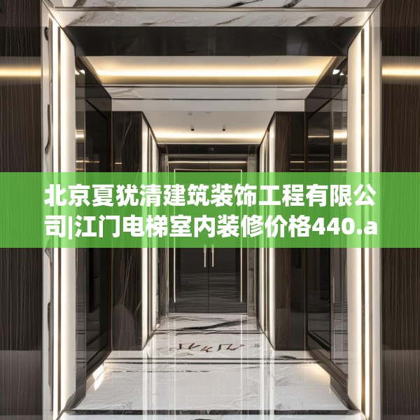 北京夏犹清建筑装饰工程有限公司|江门电梯室内装修价格440.a316b317c320fgy.327wew