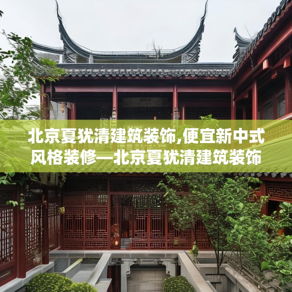 北京夏犹清建筑装饰,便宜新中式风格装修—北京夏犹清建筑装饰173.a49b50c53fgy.60cvcx