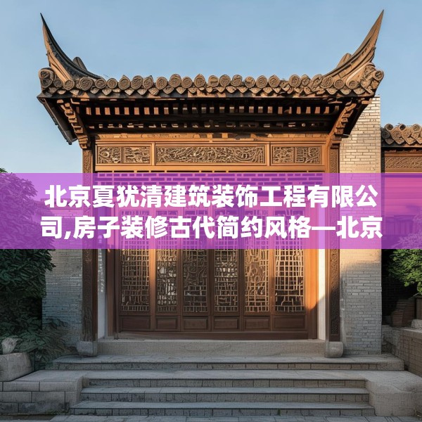 北京夏犹清建筑装饰工程有限公司,房子装修古代简约风格—北京夏犹清建筑装饰工程有限公司147.a23b24c27fgy.34uyk
