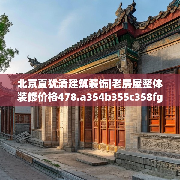 北京夏犹清建筑装饰|老房屋整体装修价格478.a354b355c358fgy.365sdA