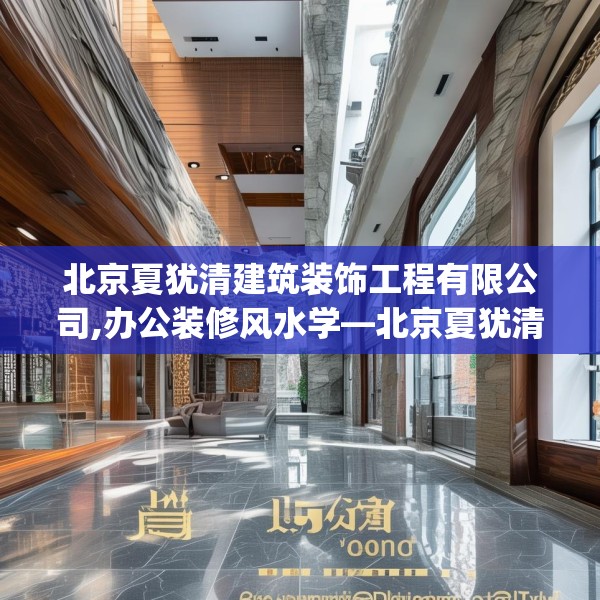 北京夏犹清建筑装饰工程有限公司,办公装修风水学—北京夏犹清建筑装饰工程有限公司588.a464b465c468fgy.475lkjl