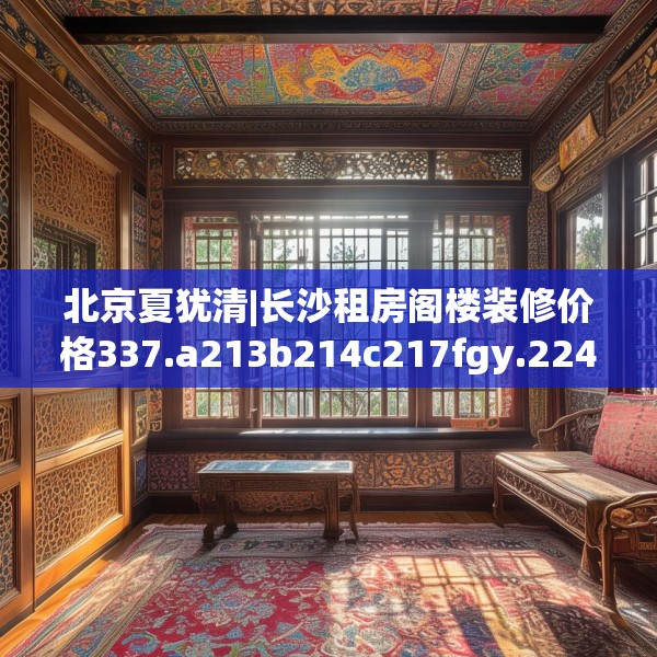 北京夏犹清|长沙租房阁楼装修价格337.a213b214c217fgy.224poiy
