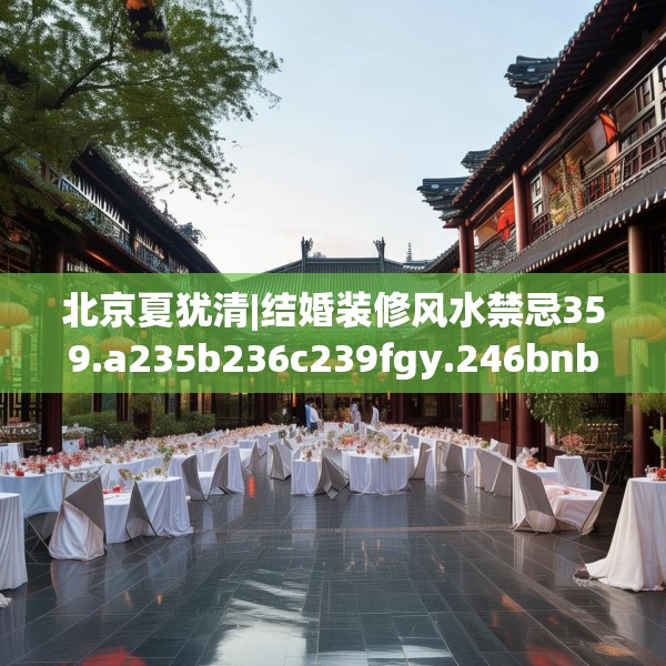北京夏犹清|结婚装修风水禁忌359.a235b236c239fgy.246bnbn