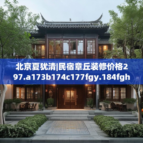 北京夏犹清|民宿章丘装修价格297.a173b174c177fgy.184fghfd