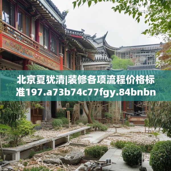 北京夏犹清|装修各项流程价格标准197.a73b74c77fgy.84bnbn