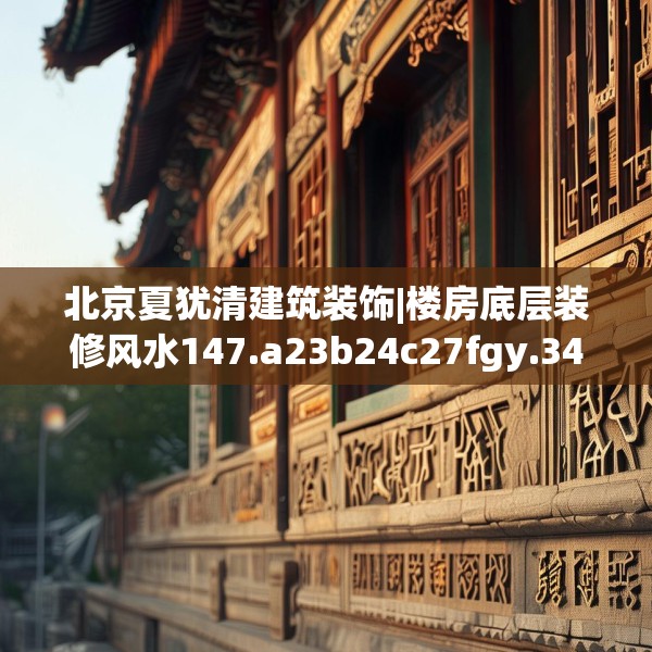 北京夏犹清建筑装饰|楼房底层装修风水147.a23b24c27fgy.34uyk