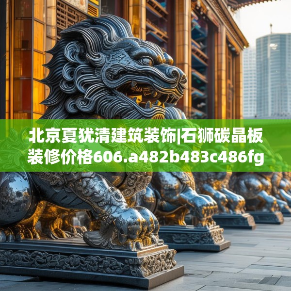 北京夏犹清建筑装饰|石狮碳晶板装修价格606.a482b483c486fgy.493lkjl
