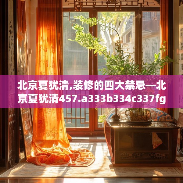 北京夏犹清,装修的四大禁忌—北京夏犹清457.a333b334c337fgy.344fdsfds