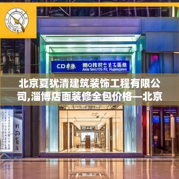 北京夏犹清建筑装饰工程有限公司,淄博店面装修全包价格—北京夏犹清建筑装饰工程有限公司233.a109b110c113fgy.120bnbn