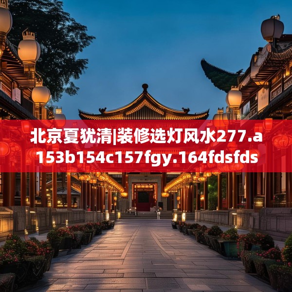 北京夏犹清|装修选灯风水277.a153b154c157fgy.164fdsfds