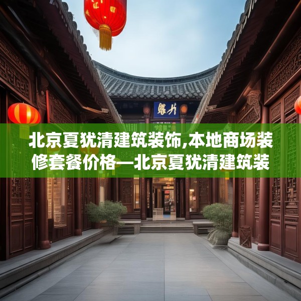 北京夏犹清建筑装饰,本地商场装修套餐价格—北京夏犹清建筑装饰320.a196b197c200fgy.207xczxv