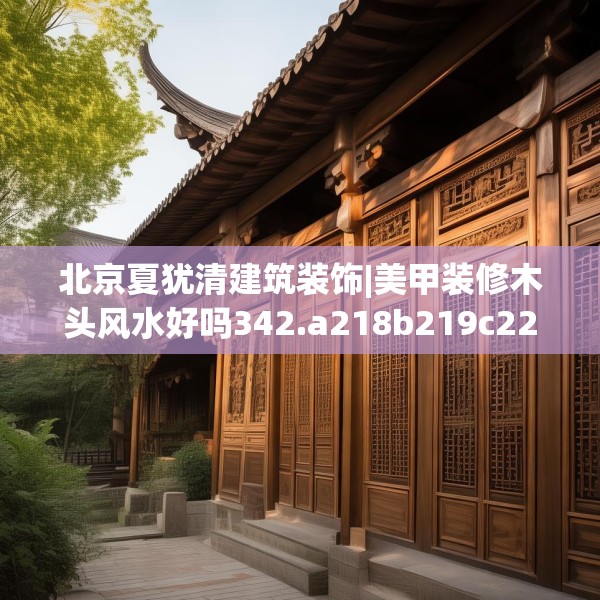 北京夏犹清建筑装饰|美甲装修木头风水好吗342.a218b219c222fgy.229nbn