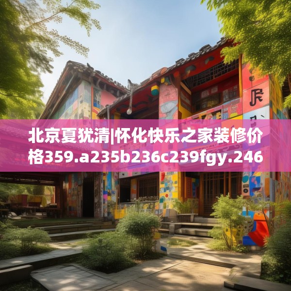 北京夏犹清|怀化快乐之家装修价格359.a235b236c239fgy.246bnbn
