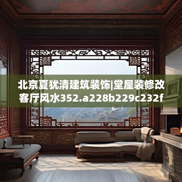 北京夏犹清建筑装饰|堂屋装修改客厅风水352.a228b229c232fgy.239sdA