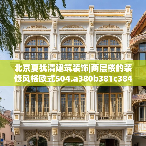 北京夏犹清建筑装饰|两层楼的装修风格欧式504.a380b381c384fgy.391nbn