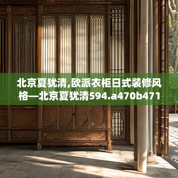 北京夏犹清,欧派衣柜日式装修风格—北京夏犹清594.a470b471c474fgy.481nbn