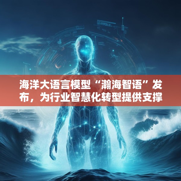 海洋大语言模型“瀚海智语”发布，为行业智慧化转型提供支撑