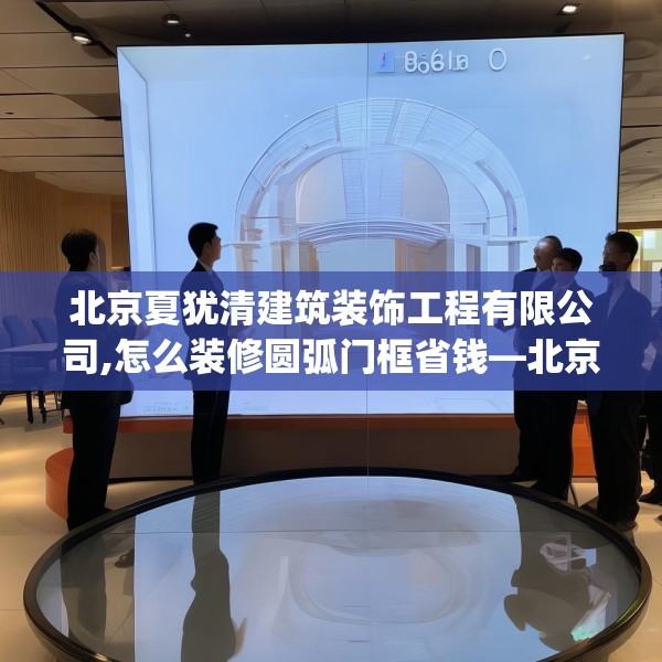 北京夏犹清建筑装饰工程有限公司,怎么装修圆弧门框省钱—北京夏犹清建筑装饰工程有限公司306.a182b183c186fgy.193nbn