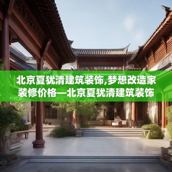 北京夏犹清建筑装饰,梦想改造家装修价格—北京夏犹清建筑装饰561.a437b438c441fgy.448uyk