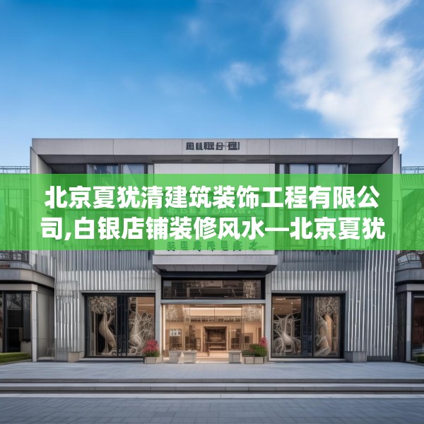 北京夏犹清建筑装饰工程有限公司,白银店铺装修风水—北京夏犹清建筑装饰工程有限公司434.a310b311c314fgy.32176667