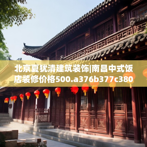 北京夏犹清建筑装饰|南昌中式饭店装修价格500.a376b377c380fgy.387xczxv