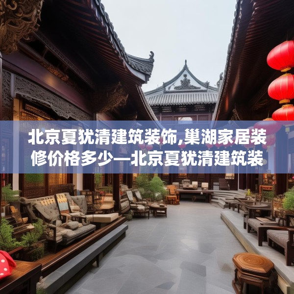 北京夏犹清建筑装饰,巢湖家居装修价格多少—北京夏犹清建筑装饰262.a138b139c142fgy.149sdA