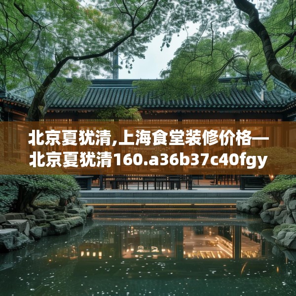 北京夏犹清,上海食堂装修价格—北京夏犹清160.a36b37c40fgy.47dewqe