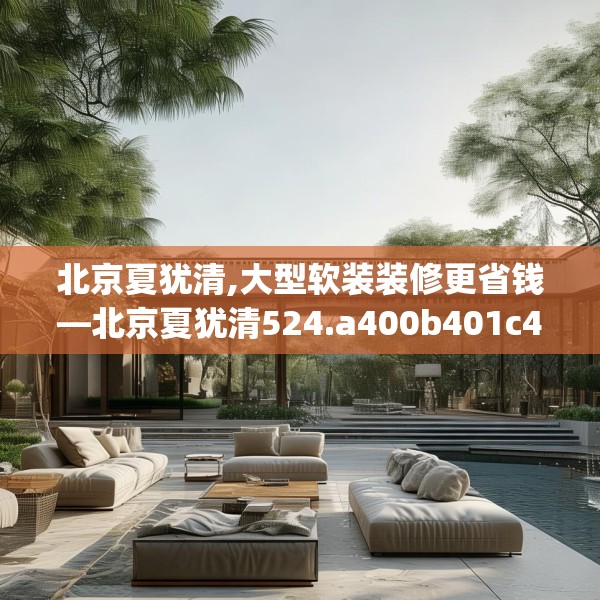北京夏犹清,大型软装装修更省钱—北京夏犹清524.a400b401c404fgy.41176662