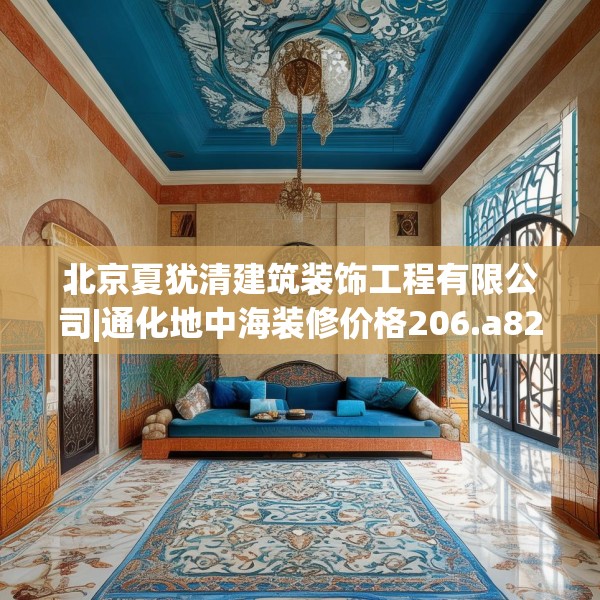 北京夏犹清建筑装饰工程有限公司|通化地中海装修价格206.a82b83c86fgy.93wew