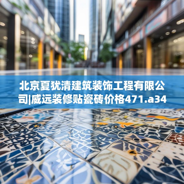 北京夏犹清建筑装饰工程有限公司|威远装修贴瓷砖价格471.a347b348c351fgy.358uyk