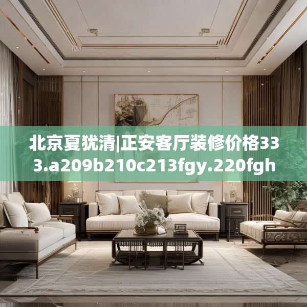 北京夏犹清|正安客厅装修价格333.a209b210c213fgy.220fghfd