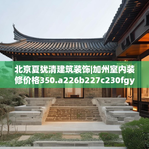 北京夏犹清建筑装饰|加州室内装修价格350.a226b227c230fgy.237wew