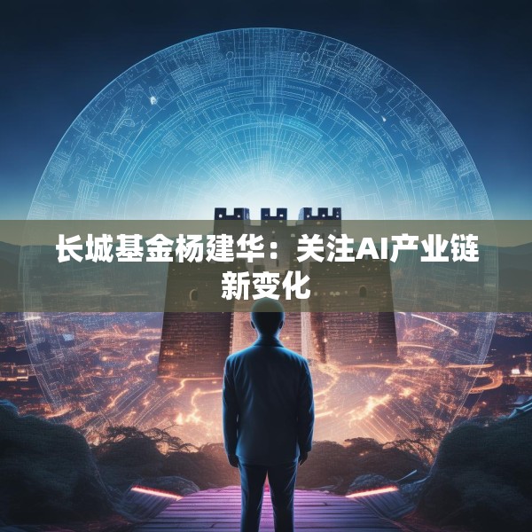 长城基金杨建华：关注AI产业链新变化