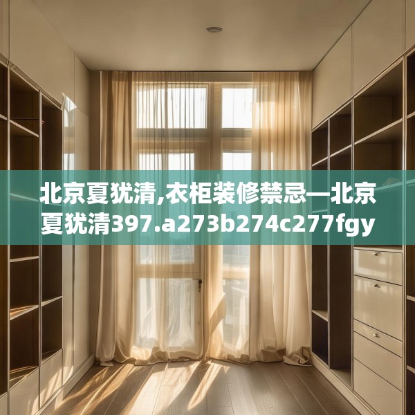 北京夏犹清,衣柜装修禁忌—北京夏犹清397.a273b274c277fgy.284jhhj