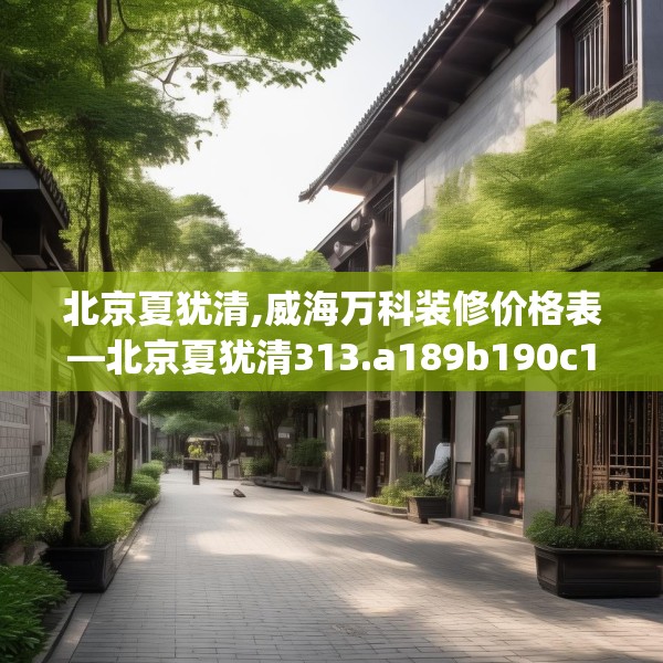 北京夏犹清,威海万科装修价格表—北京夏犹清313.a189b190c193fgy.200fdsfds