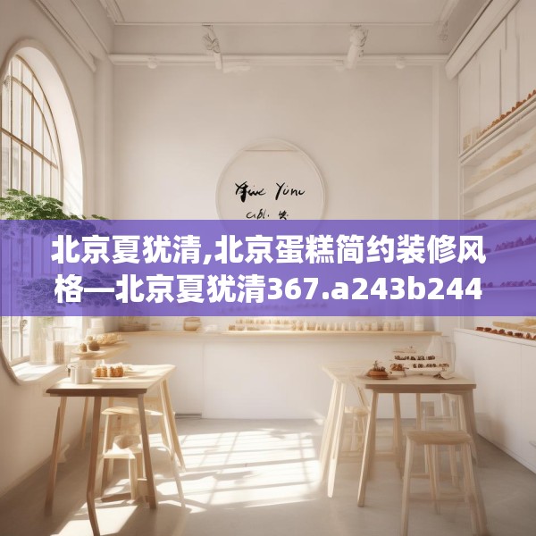 北京夏犹清,北京蛋糕简约装修风格—北京夏犹清367.a243b244c247fgy.254fdsfds