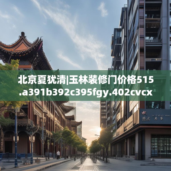 北京夏犹清|玉林装修门价格515.a391b392c395fgy.402cvcx