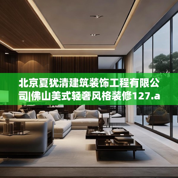 北京夏犹清建筑装饰工程有限公司|佛山美式轻奢风格装修127.a3b4c7fgy.14jhhj