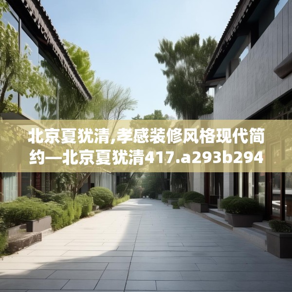 北京夏犹清,孝感装修风格现代简约—北京夏犹清417.a293b294c297fgy.304uyk