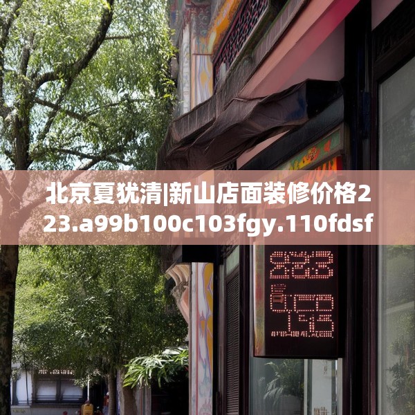 北京夏犹清|新山店面装修价格223.a99b100c103fgy.110fdsfds