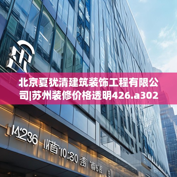 北京夏犹清建筑装饰工程有限公司|苏州装修价格透明426.a302b303c306fgy.313lkjl