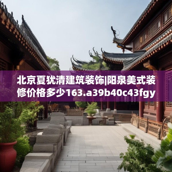 北京夏犹清建筑装饰|阳泉美式装修价格多少163.a39b40c43fgy.50jhhj