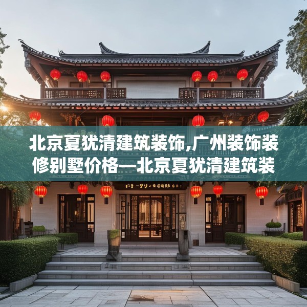 北京夏犹清建筑装饰,广州装饰装修别墅价格—北京夏犹清建筑装饰516.a392b393c396fgy.403lkjl