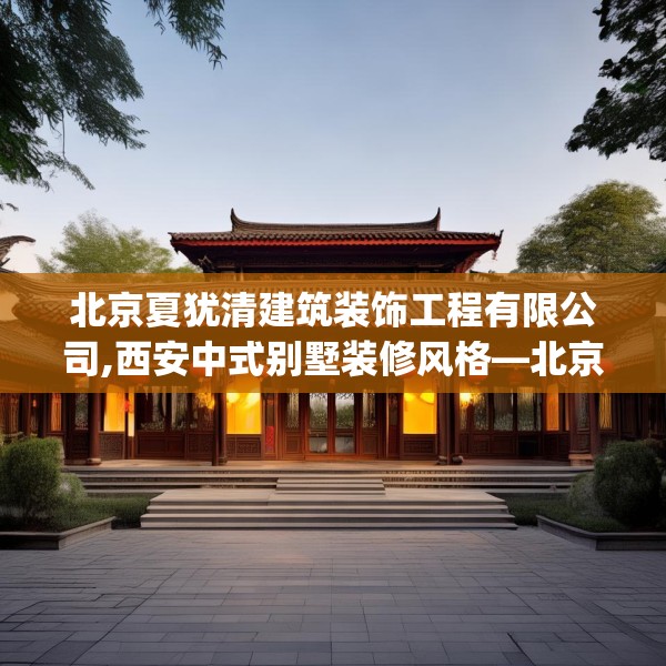 北京夏犹清建筑装饰工程有限公司,西安中式别墅装修风格—北京夏犹清建筑装饰工程有限公司592.a468b469c472fgy.479dewqe